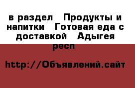  в раздел : Продукты и напитки » Готовая еда с доставкой . Адыгея респ.